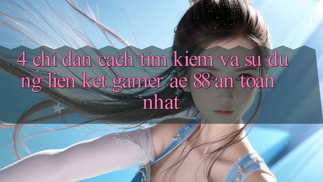 4. Chỉ dẫn Cách Tìm kiếm Và Sử Dụng Liên kết Gamer AE 88 An Toàn nhất 4. Chỉ dẫn Cách Tìm kiếm Và Sử Dụng Liên kết Gamer AE 88 An Toàn nhất