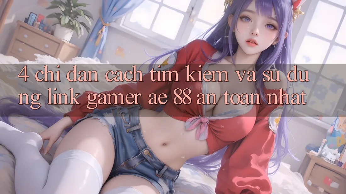 4. Chỉ dẫn Cách Tìm kiếm Và Sử Dụng Link Gamer AE 88 An Toàn nhất 4. Chỉ dẫn Cách Tìm kiếm Và Sử Dụng Link Gamer AE 88 An Toàn nhất