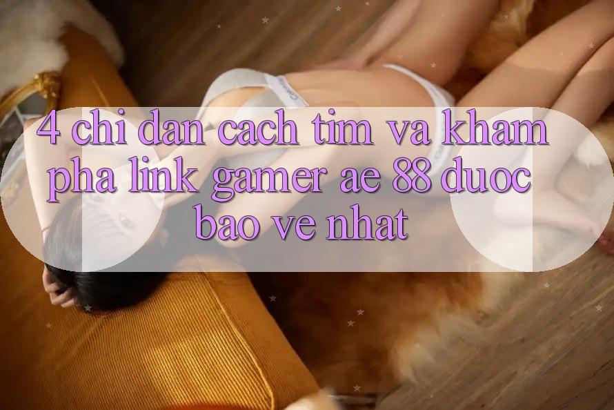 4. Chỉ dẫn Cách Tìm Và Khám phá Link Gamer AE 88 Được bảo vệ nhất 4. Chỉ dẫn Cách Tìm Và Khám phá Link Gamer AE 88 Được bảo vệ nhất