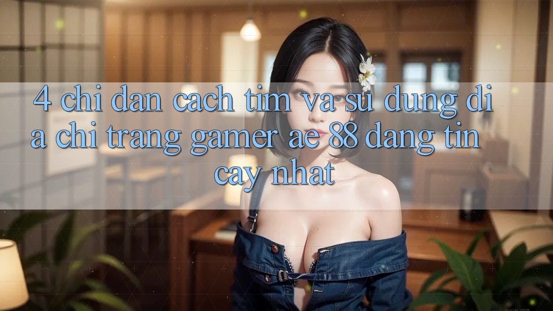4. Chỉ dẫn Cách Tìm Và Sử Dụng Địa chỉ trang Gamer AE 88 Đáng tin cậy nhất 4. Chỉ dẫn Cách Tìm Và Sử Dụng Địa chỉ trang Gamer AE 88 Đáng tin cậy nhất