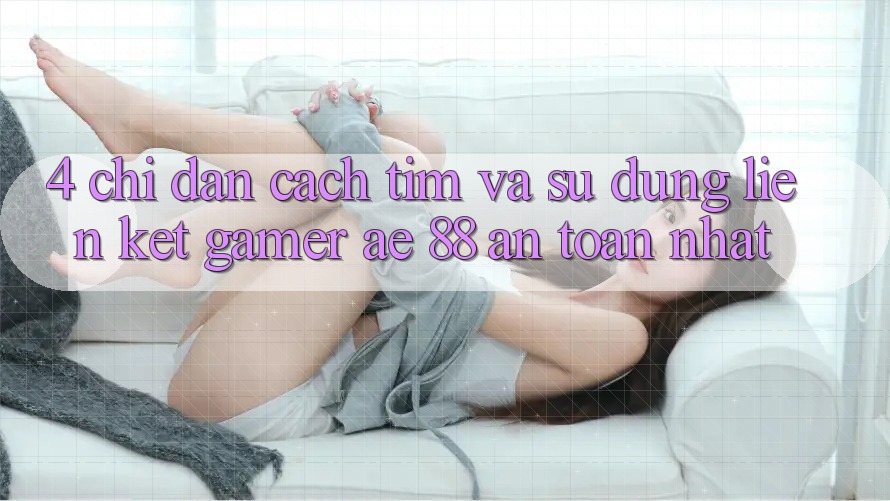 4. Chỉ dẫn Cách Tìm Và Sử Dụng Liên kết Gamer AE 88 An Toàn nhất 4. Chỉ dẫn Cách Tìm Và Sử Dụng Liên kết Gamer AE 88 An Toàn nhất