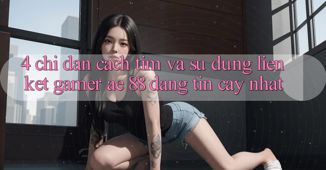 4. Chỉ dẫn Cách Tìm Và Sử Dụng Liên kết Gamer AE 88 Đáng tin cậy nhất 4. Chỉ dẫn Cách Tìm Và Sử Dụng Liên kết Gamer AE 88 Đáng tin cậy nhất