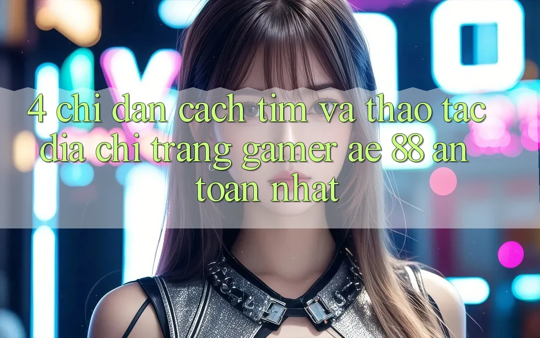 4. Chỉ dẫn Cách Tìm Và Thao tác Địa chỉ trang Gamer AE 88 An Toàn nhất 4. Chỉ dẫn Cách Tìm Và Thao tác Địa chỉ trang Gamer AE 88 An Toàn nhất