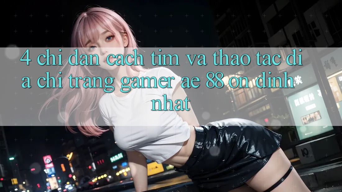 4. Chỉ dẫn Cách Tìm Và Thao tác Địa chỉ trang Gamer AE 88 Ổn định nhất 4. Chỉ dẫn Cách Tìm Và Thao tác Địa chỉ trang Gamer AE 88 Ổn định nhất