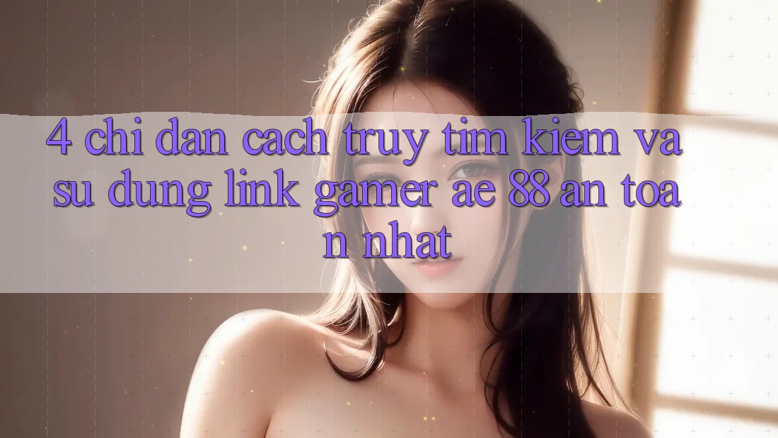 4. Chỉ dẫn Cách Truy tìm kiếm Và Sử Dụng Link Gamer AE 88 An Toàn nhất 4. Chỉ dẫn Cách Truy tìm kiếm Và Sử Dụng Link Gamer AE 88 An Toàn nhất