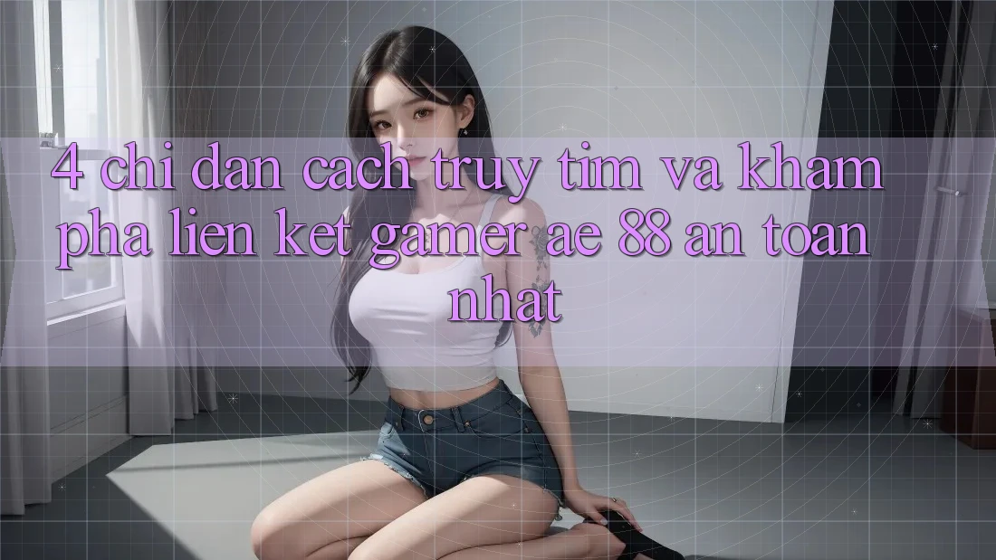 4. Chỉ dẫn Cách Truy tìm Và Khám phá Liên kết Gamer AE 88 An Toàn nhất 4. Chỉ dẫn Cách Truy tìm Và Khám phá Liên kết Gamer AE 88 An Toàn nhất