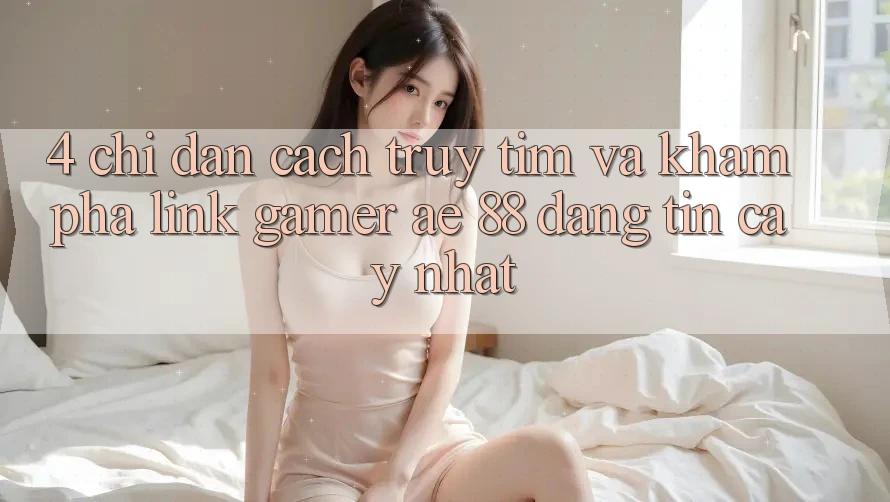 4. Chỉ dẫn Cách Truy tìm Và Khám phá Link Gamer AE 88 Đáng tin cậy nhất 4. Chỉ dẫn Cách Truy tìm Và Khám phá Link Gamer AE 88 Đáng tin cậy nhất