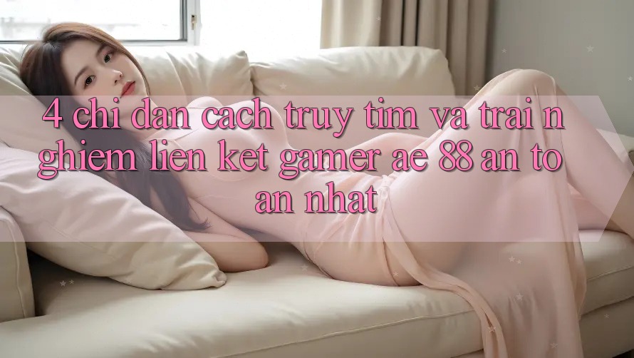 4. Chỉ dẫn Cách Truy tìm Và Trải nghiệm Liên kết Gamer AE 88 An Toàn nhất 4. Chỉ dẫn Cách Truy tìm Và Trải nghiệm Liên kết Gamer AE 88 An Toàn nhất