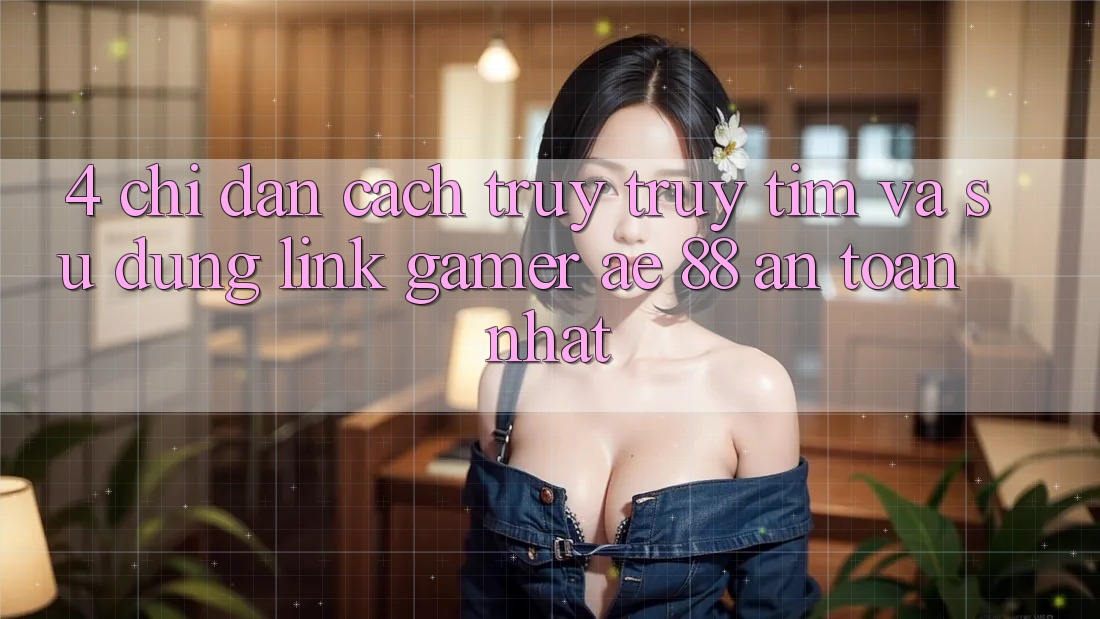 4. Chỉ dẫn Cách Truy truy tìm Và Sử Dụng Link Gamer AE 88 An Toàn nhất 4. Chỉ dẫn Cách Truy truy tìm Và Sử Dụng Link Gamer AE 88 An Toàn nhất