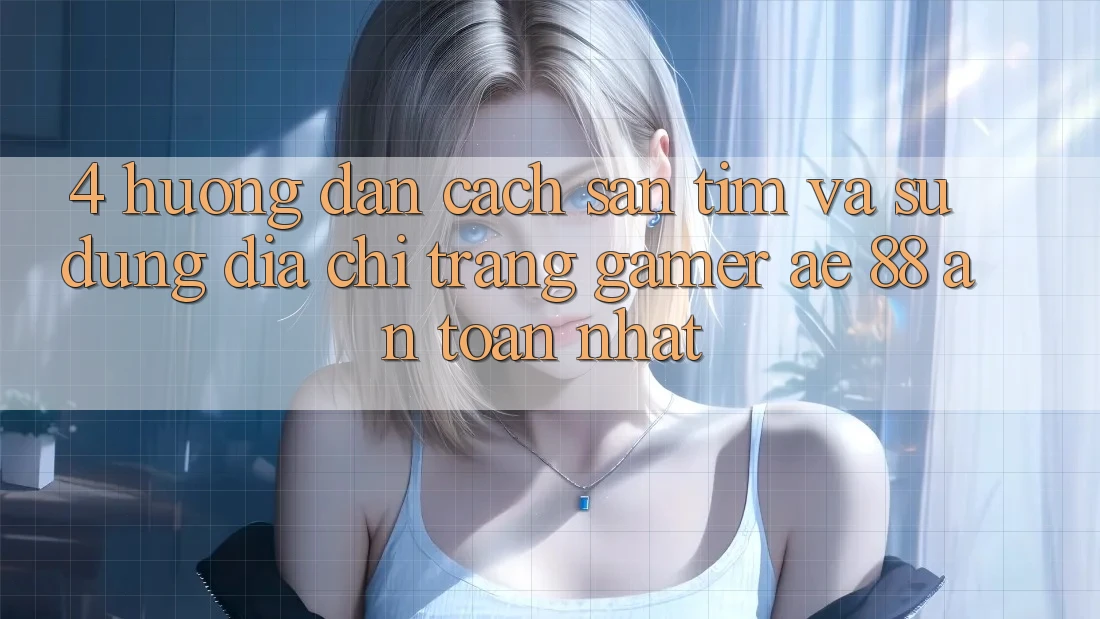 4. Hướng Dẫn Cách Săn tìm Và Sử Dụng Địa chỉ trang Gamer AE 88 An Toàn nhất