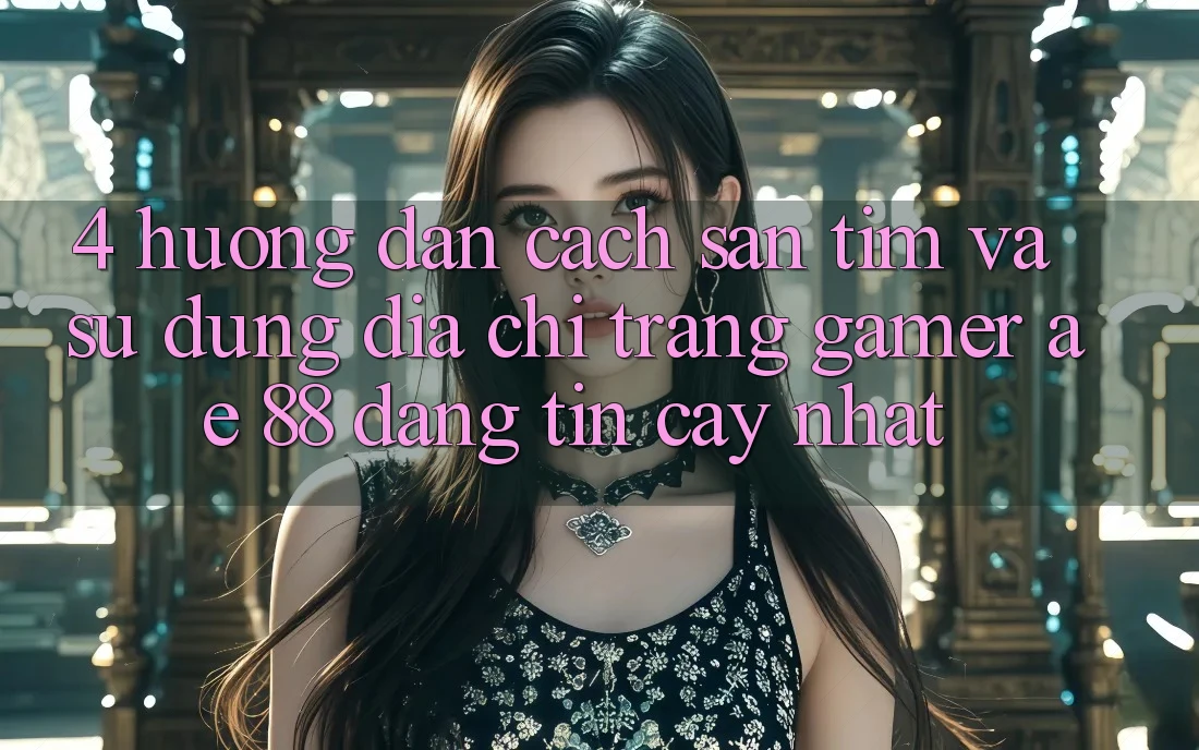 4. Hướng Dẫn Cách Săn tìm Và Sử Dụng Địa chỉ trang Gamer AE 88 Đáng tin cậy nhất 4. Hướng Dẫn Cách Săn tìm Và Sử Dụng Địa chỉ trang Gamer AE 88 Đáng tin cậy nhất