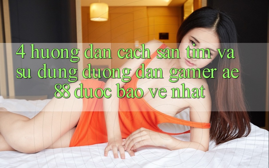 4. Hướng Dẫn Cách Săn tìm Và Sử Dụng Đường dẫn Gamer AE 88 Được bảo vệ nhất