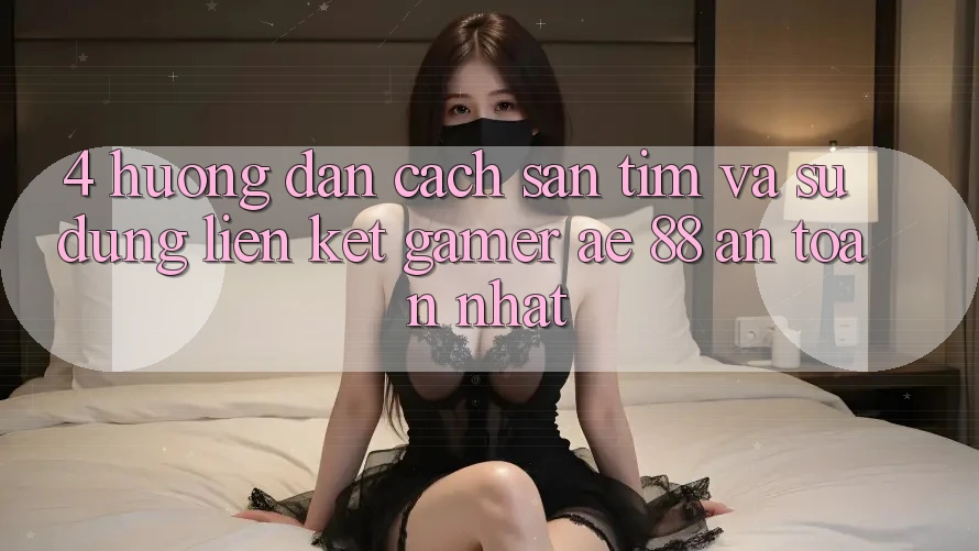 4. Hướng Dẫn Cách Săn tìm Và Sử Dụng Liên kết Gamer AE 88 An Toàn nhất 4. Hướng Dẫn Cách Săn tìm Và Sử Dụng Liên kết Gamer AE 88 An Toàn nhất