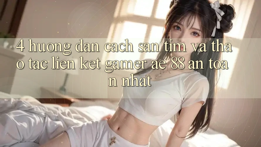 4. Hướng Dẫn Cách Săn tìm Và Thao tác Liên kết Gamer AE 88 An Toàn nhất 4. Hướng Dẫn Cách Săn tìm Và Thao tác Liên kết Gamer AE 88 An Toàn nhất