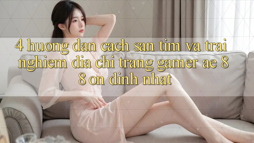 4. Hướng Dẫn Cách Săn tìm Và Trải nghiệm Địa chỉ trang Gamer AE 88 Ổn định nhất 4. Hướng Dẫn Cách Săn tìm Và Trải nghiệm Địa chỉ trang Gamer AE 88 Ổn định nhất