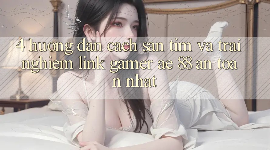 4. Hướng Dẫn Cách Săn tìm Và Trải nghiệm Link Gamer AE 88 An Toàn nhất 4. Hướng Dẫn Cách Săn tìm Và Trải nghiệm Link Gamer AE 88 An Toàn nhất