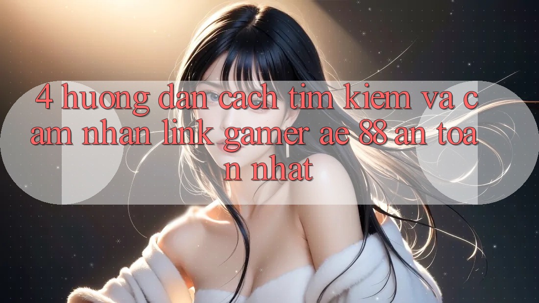 4. Hướng Dẫn Cách Tìm kiếm Và Cảm nhận Link Gamer AE 88 An Toàn nhất 4. Hướng Dẫn Cách Tìm kiếm Và Cảm nhận Link Gamer AE 88 An Toàn nhất