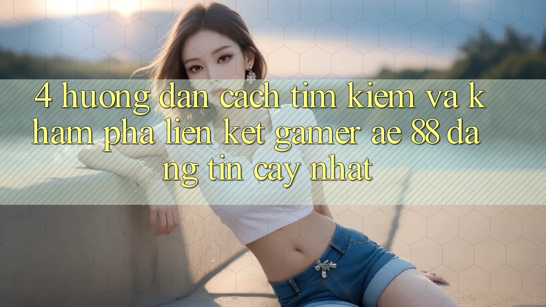 4. Hướng dẫn Cách Tìm kiếm Và Khám phá Liên kết Gamer AE 88 Đáng tin cậy nhất 4. Hướng dẫn Cách Tìm kiếm Và Khám phá Liên kết Gamer AE 88 Đáng tin cậy nhất