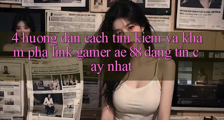 4. Hướng Dẫn Cách Tìm kiếm Và Khám phá Link Gamer AE 88 Đáng tin cậy nhất 4. Hướng Dẫn Cách Tìm kiếm Và Khám phá Link Gamer AE 88 Đáng tin cậy nhất
