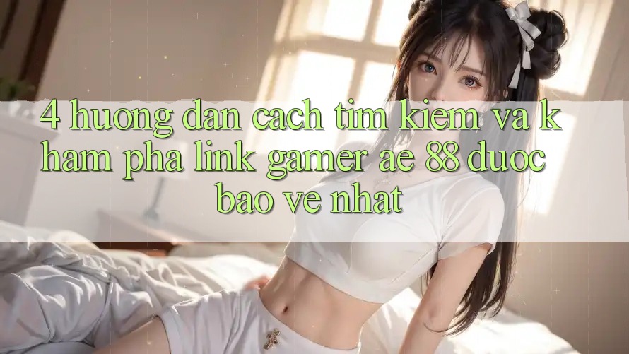 4. Hướng dẫn Cách Tìm kiếm Và Khám phá Link Gamer AE 88 Được bảo vệ nhất 4. Hướng dẫn Cách Tìm kiếm Và Khám phá Link Gamer AE 88 Được bảo vệ nhất