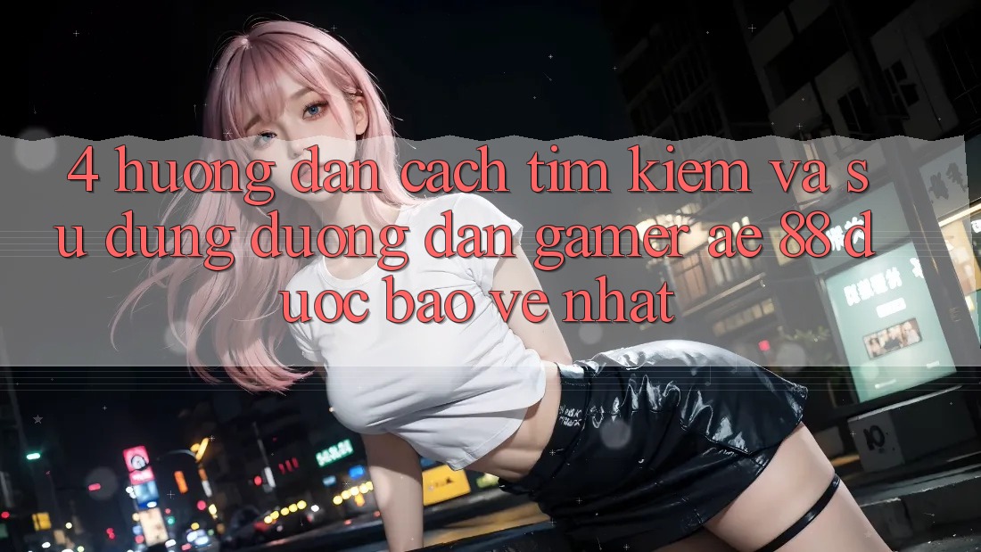 4. Hướng Dẫn Cách Tìm kiếm Và Sử Dụng Đường dẫn Gamer AE 88 Được bảo vệ nhất 4. Hướng Dẫn Cách Tìm kiếm Và Sử Dụng Đường dẫn Gamer AE 88 Được bảo vệ nhất