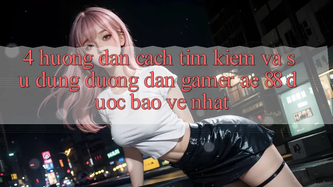 4. Hướng Dẫn Cách Tìm kiếm Và Sử Dụng Đường dẫn Gamer AE 88 Được bảo vệ nhất