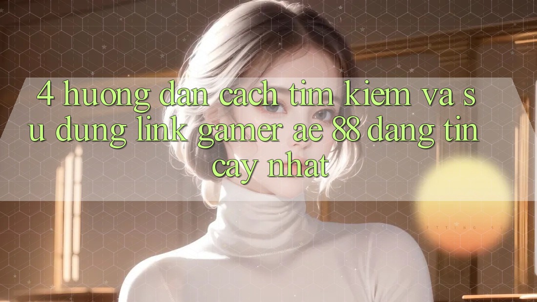 4. Hướng Dẫn Cách Tìm kiếm Và Sử Dụng Link Gamer AE 88 Đáng tin cậy nhất 4. Hướng Dẫn Cách Tìm kiếm Và Sử Dụng Link Gamer AE 88 Đáng tin cậy nhất