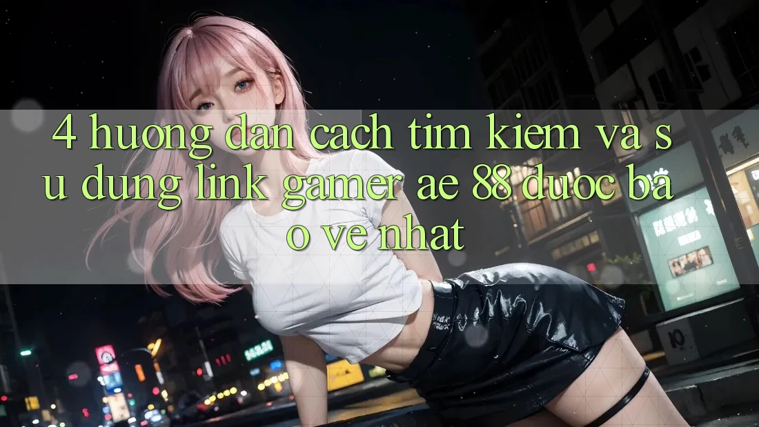 4. Hướng Dẫn Cách Tìm kiếm Và Sử Dụng Link Gamer AE 88 Được bảo vệ nhất 4. Hướng Dẫn Cách Tìm kiếm Và Sử Dụng Link Gamer AE 88 Được bảo vệ nhất