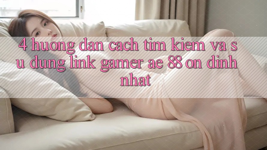 4. Hướng Dẫn Cách Tìm kiếm Và Sử Dụng Link Gamer AE 88 Ổn định nhất 4. Hướng Dẫn Cách Tìm kiếm Và Sử Dụng Link Gamer AE 88 Ổn định nhất