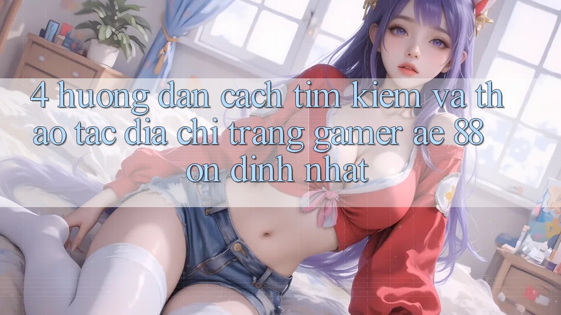 4. Hướng Dẫn Cách Tìm kiếm Và Thao tác Địa chỉ trang Gamer AE 88 Ổn định nhất