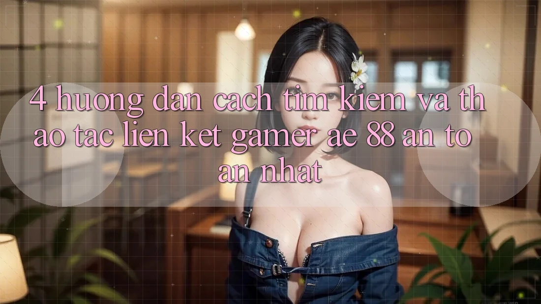 4. Hướng Dẫn Cách Tìm kiếm Và Thao tác Liên kết Gamer AE 88 An Toàn nhất 4. Hướng Dẫn Cách Tìm kiếm Và Thao tác Liên kết Gamer AE 88 An Toàn nhất