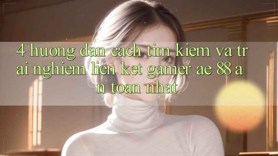 4. Hướng Dẫn Cách Tìm kiếm Và Trải nghiệm Liên kết Gamer AE 88 An Toàn nhất 4. Hướng Dẫn Cách Tìm kiếm Và Trải nghiệm Liên kết Gamer AE 88 An Toàn nhất