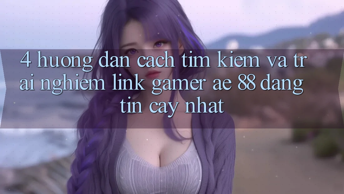 4. Hướng Dẫn Cách Tìm kiếm Và Trải nghiệm Link Gamer AE 88 Đáng tin cậy nhất 4. Hướng Dẫn Cách Tìm kiếm Và Trải nghiệm Link Gamer AE 88 Đáng tin cậy nhất