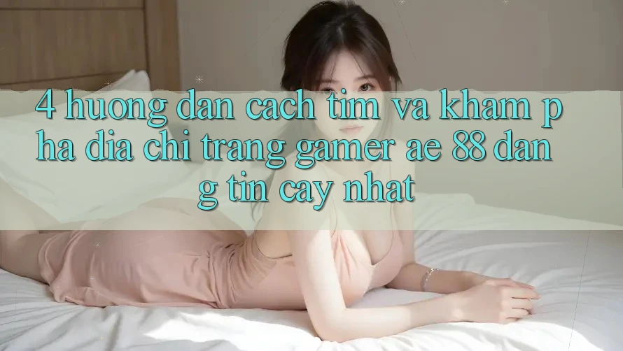 4. Hướng Dẫn Cách Tìm Và Khám phá Địa chỉ trang Gamer AE 88 Đáng tin cậy nhất