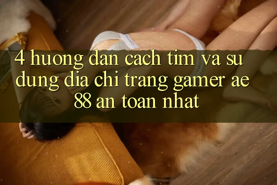 4. Hướng dẫn Cách Tìm Và Sử dụng Địa chỉ trang Gamer AE 88 An Toàn nhất 4. Hướng dẫn Cách Tìm Và Sử dụng Địa chỉ trang Gamer AE 88 An Toàn nhất