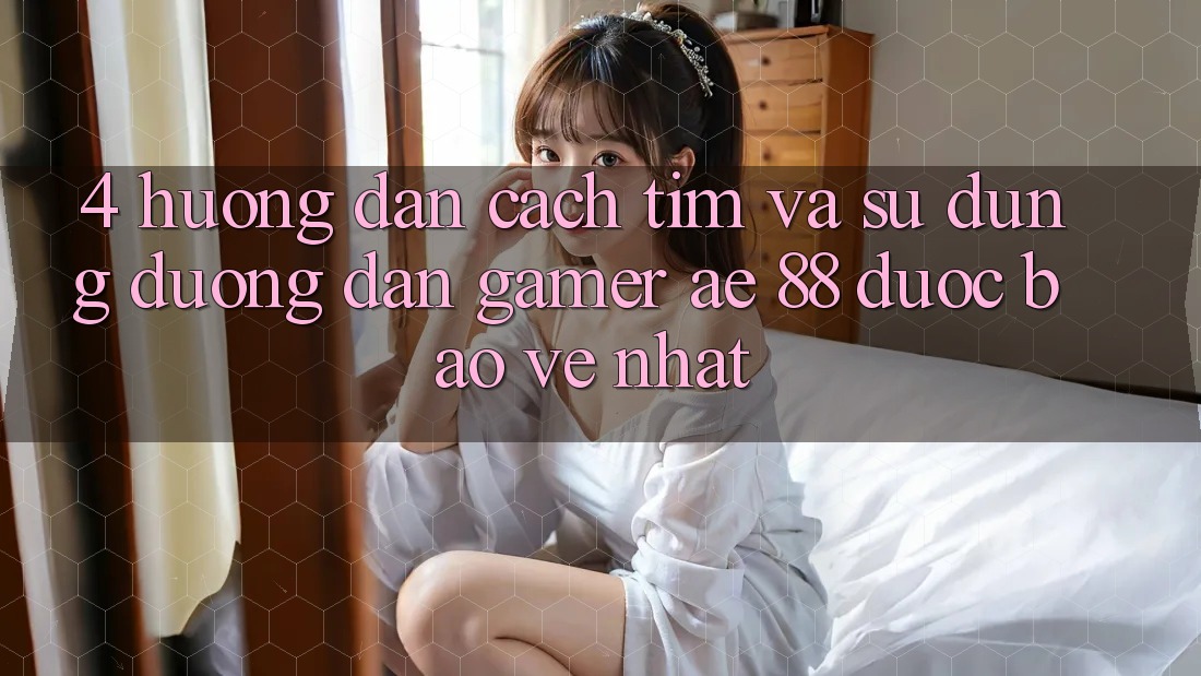 4. Hướng Dẫn Cách Tìm Và Sử Dụng Đường dẫn Gamer AE 88 Được bảo vệ nhất 4. Hướng Dẫn Cách Tìm Và Sử Dụng Đường dẫn Gamer AE 88 Được bảo vệ nhất