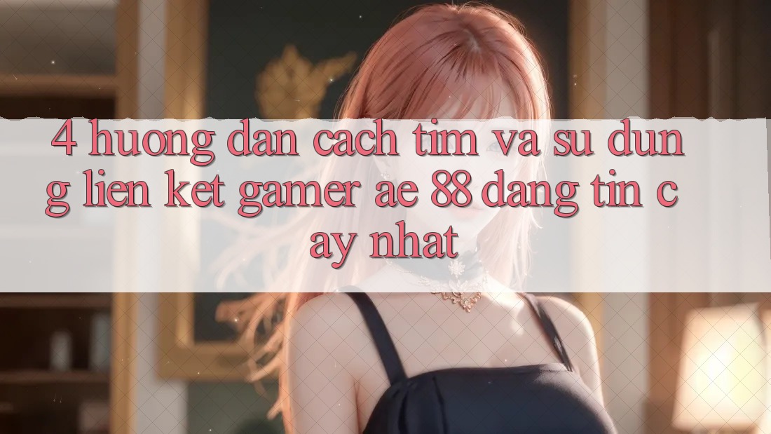 4. Hướng Dẫn Cách Tìm Và Sử Dụng Liên kết Gamer AE 88 Đáng tin cậy nhất 4. Hướng Dẫn Cách Tìm Và Sử Dụng Liên kết Gamer AE 88 Đáng tin cậy nhất