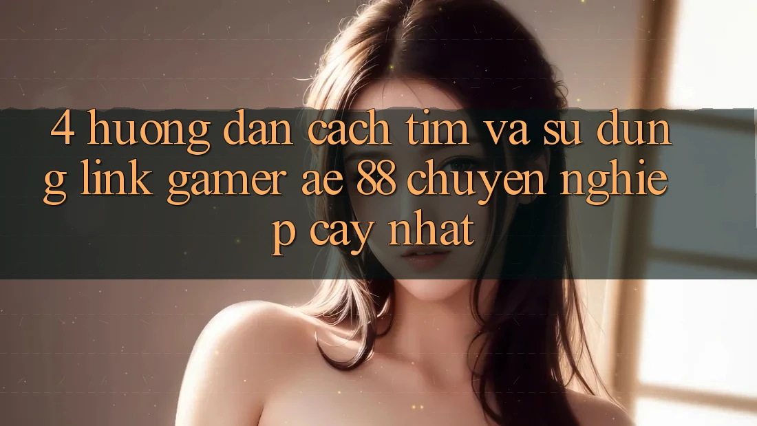 4. Hướng dẫn Cách Tìm Và Sử Dụng Link Gamer AE 88 Chuyên nghiệp cậy nhất