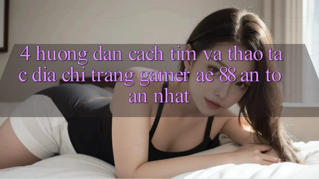 4. Hướng Dẫn Cách Tìm Và Thao tác Địa chỉ trang Gamer AE 88 An Toàn nhất 4. Hướng Dẫn Cách Tìm Và Thao tác Địa chỉ trang Gamer AE 88 An Toàn nhất