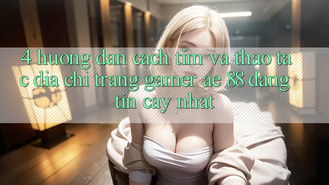 4. Hướng Dẫn Cách Tìm Và Thao tác Địa chỉ trang Gamer AE 88 Đáng tin cậy nhất 4. Hướng Dẫn Cách Tìm Và Thao tác Địa chỉ trang Gamer AE 88 Đáng tin cậy nhất