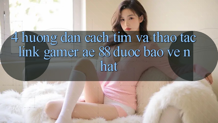 4. Hướng Dẫn Cách Tìm Và Thao tác Link Gamer AE 88 Được bảo vệ nhất 4. Hướng Dẫn Cách Tìm Và Thao tác Link Gamer AE 88 Được bảo vệ nhất