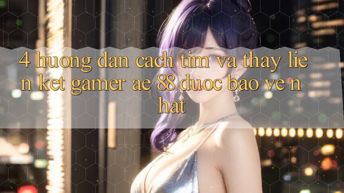 4. Hướng Dẫn Cách Tìm Và Thấy Liên kết Gamer AE 88 Được bảo vệ nhất 4. Hướng Dẫn Cách Tìm Và Thấy Liên kết Gamer AE 88 Được bảo vệ nhất