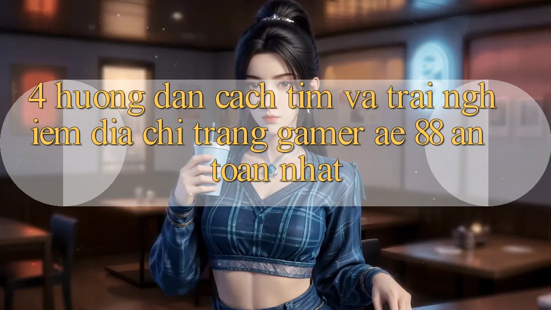 4. Hướng Dẫn Cách Tìm Và Trải nghiệm Địa chỉ trang Gamer AE 88 An Toàn nhất 4. Hướng Dẫn Cách Tìm Và Trải nghiệm Địa chỉ trang Gamer AE 88 An Toàn nhất