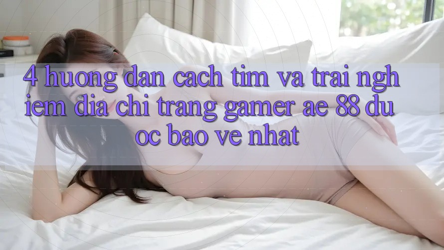 4. Hướng dẫn Cách Tìm Và Trải nghiệm Địa chỉ trang Gamer AE 88 Được bảo vệ nhất 4. Hướng dẫn Cách Tìm Và Trải nghiệm Địa chỉ trang Gamer AE 88 Được bảo vệ nhất