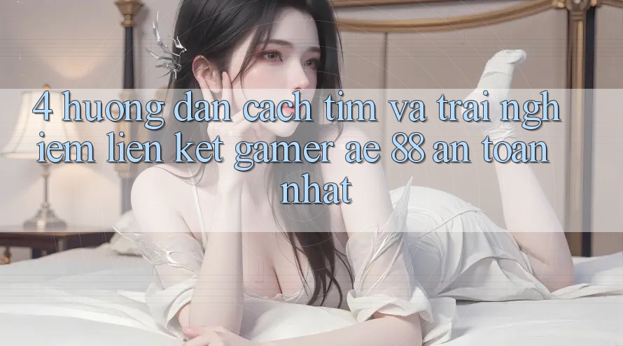 4. Hướng dẫn Cách Tìm Và Trải nghiệm Liên kết Gamer AE 88 An Toàn nhất