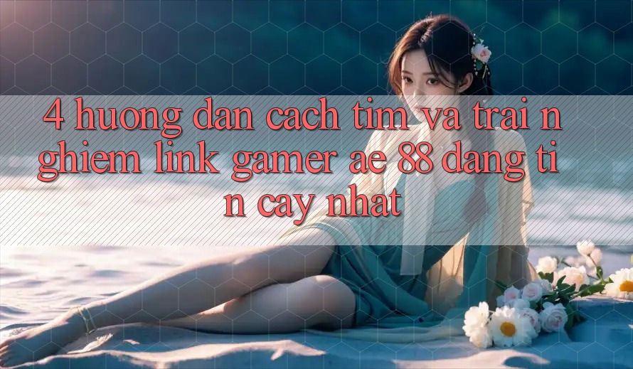 4. Hướng Dẫn Cách Tìm Và Trải nghiệm Link Gamer AE 88 Đáng tin cậy nhất 4. Hướng Dẫn Cách Tìm Và Trải nghiệm Link Gamer AE 88 Đáng tin cậy nhất