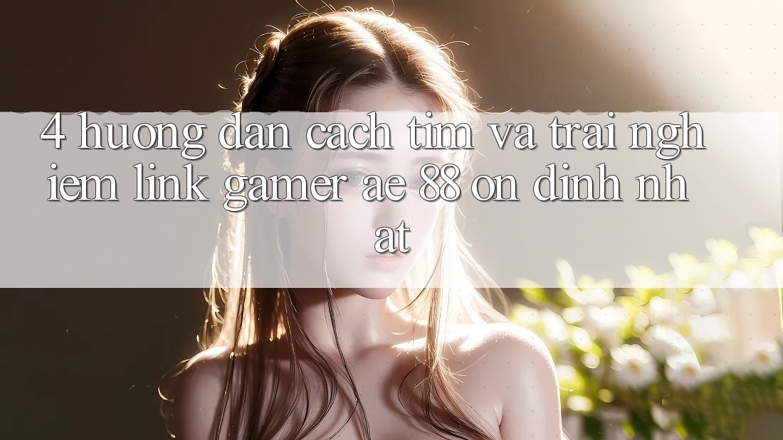 4. Hướng Dẫn Cách Tìm Và Trải nghiệm Link Gamer AE 88 Ổn định nhất 4. Hướng Dẫn Cách Tìm Và Trải nghiệm Link Gamer AE 88 Ổn định nhất
