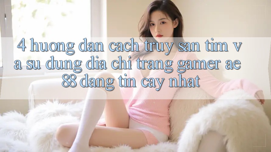 4. Hướng Dẫn Cách Truy săn tìm Và Sử Dụng Địa chỉ trang Gamer AE 88 Đáng tin cậy nhất 4. Hướng Dẫn Cách Truy săn tìm Và Sử Dụng Địa chỉ trang Gamer AE 88 Đáng tin cậy nhất