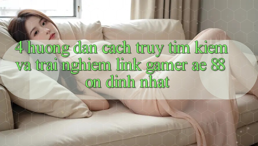 4. Hướng dẫn Cách Truy tìm kiếm Và Trải nghiệm Link Gamer AE 88 Ổn định nhất 4. Hướng dẫn Cách Truy tìm kiếm Và Trải nghiệm Link Gamer AE 88 Ổn định nhất