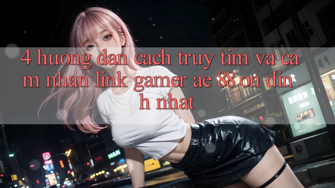4. Hướng Dẫn Cách Truy tìm Và Cảm nhận Link Gamer AE 88 Ổn định nhất 4. Hướng Dẫn Cách Truy tìm Và Cảm nhận Link Gamer AE 88 Ổn định nhất